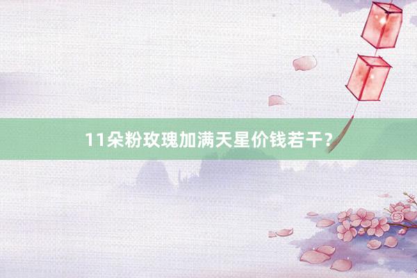 11朵粉玫瑰加满天星价钱若干？