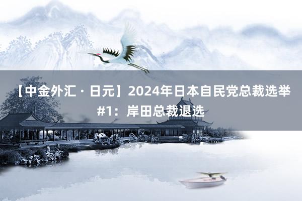 【中金外汇 · 日元】2024年日本自民党总裁选举#1：岸田总裁退选