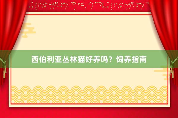 西伯利亚丛林猫好养吗？饲养指南